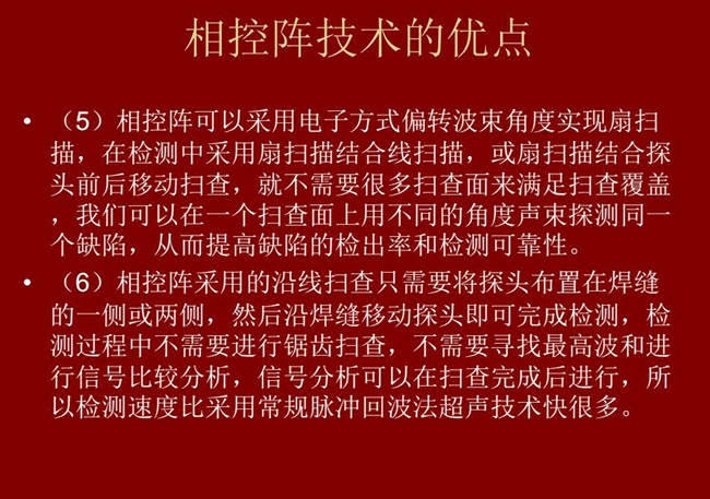 相控陣技術優點：4、相控陣技術可通過電子方式將聲束聚集在感興趣區域，在不同深度上實現聚焦；5、相控陣檢測中采用扇掃描結合線掃描的方式，這樣就不需要很多掃查面來滿足掃查覆蓋。